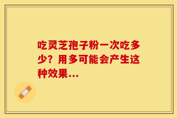 吃灵芝孢子粉一次吃多少？用多可能会产生这种效果...