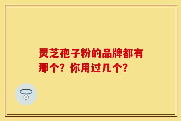 灵芝孢子粉的品牌都有那个？你用过几个？