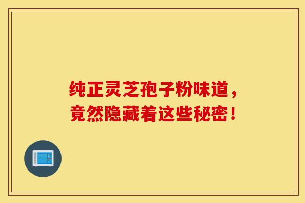 纯正灵芝孢子粉味道，竟然隐藏着这些秘密！