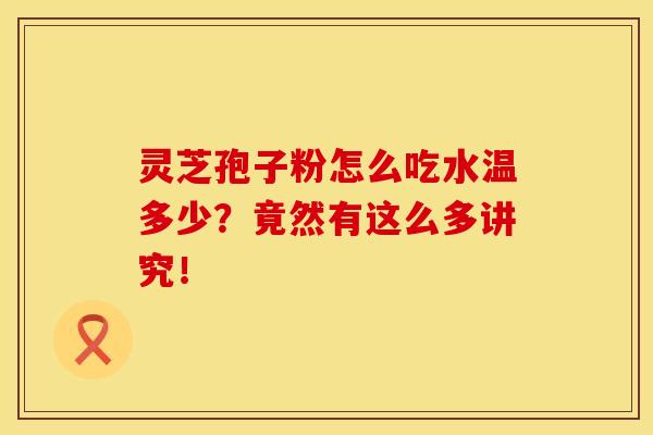 灵芝孢子粉怎么吃水温多少？竟然有这么多讲究！