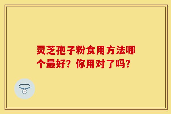 灵芝孢子粉食用方法哪个最好？你用对了吗？