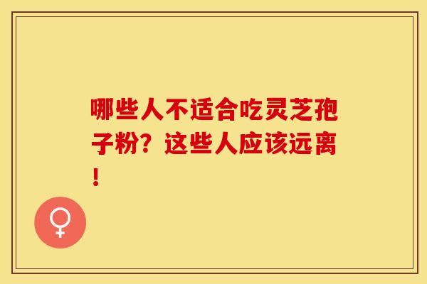 哪些人不适合吃灵芝孢子粉？这些人应该远离！