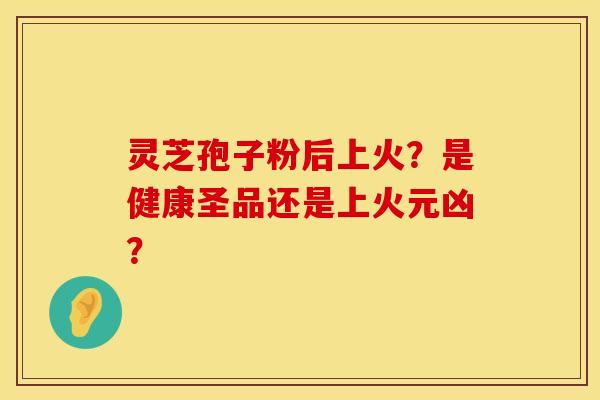 灵芝孢子粉后上火？是健康圣品还是上火元凶？