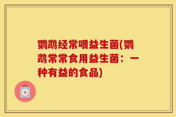 鹦鹉经常喂益生菌(鹦鹉常常食用益生菌：一种有益的食品)