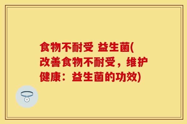 食物不耐受 益生菌(改善食物不耐受，维护健康：益生菌的功效)