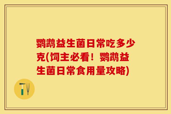 鹦鹉益生菌日常吃多少克(饲主必看!鹦鹉益生菌日常食用量攻略) 鹦鹉益生菌日常吃多少克(饲主必看!鹦鹉益生菌日常食用量攻略)