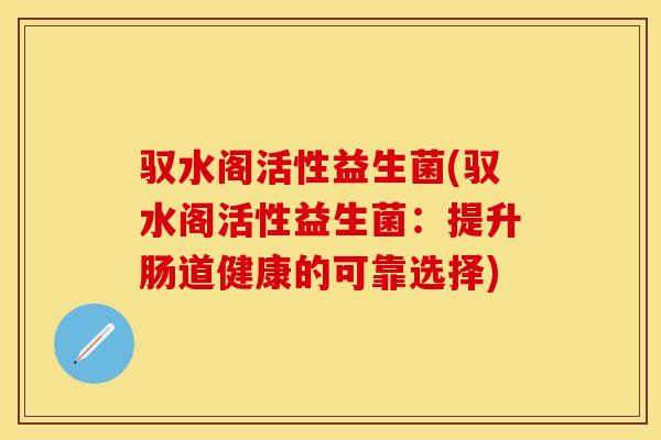 驭水阁活性益生菌(驭水阁活性益生菌：提升肠道健康的可靠选择)