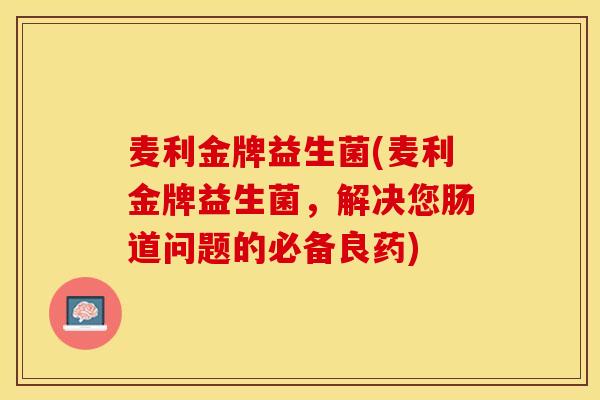 麦利金牌益生菌(麦利金牌益生菌,解决您肠道问题的必备良药) 麦利金牌益生菌(麦利金牌益生菌,解决您肠道问题的必备良药)