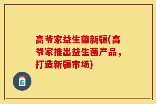 高爷家益生菌新疆(高爷家推出益生菌产品,打造新疆市场) 高爷家益生菌新疆(高爷家推出益生菌产品,打造新疆市场)