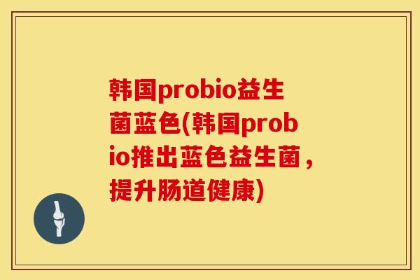 韩国probio益生菌蓝色(韩国probio推出蓝色益生菌，提升肠道健康)