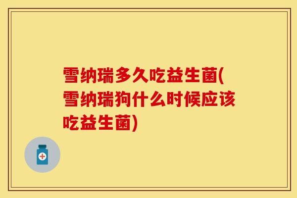 雪纳瑞多久吃益生菌(雪纳瑞狗什么时候应该吃益生菌)