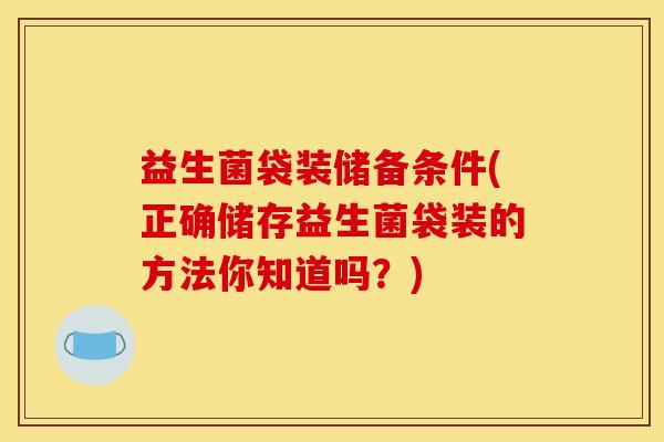 益生菌袋装储备条件(正确储存益生菌袋装的方法你知道吗？)