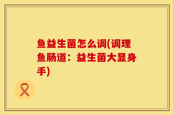 鱼益生菌怎么调(调理鱼肠道：益生菌大显身手)