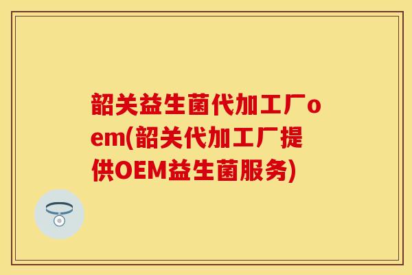 韶关益生菌代加工厂oem(韶关代加工厂提供OEM益生菌服务)