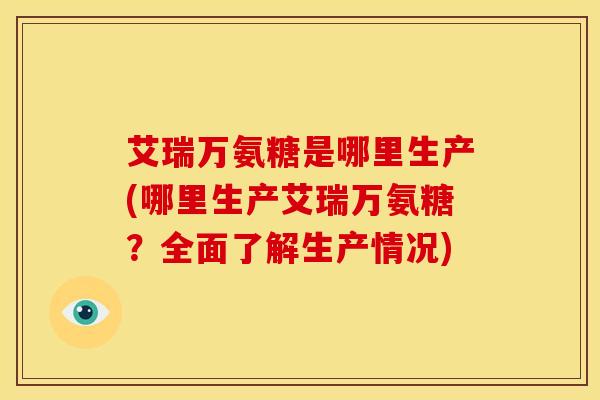 艾瑞万氨糖是哪里生产(哪里生产艾瑞万氨糖？全面了解生产情况)