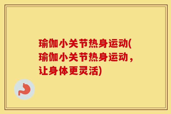 瑜伽小关节热身运动(瑜伽小关节热身运动，让身体更灵活)