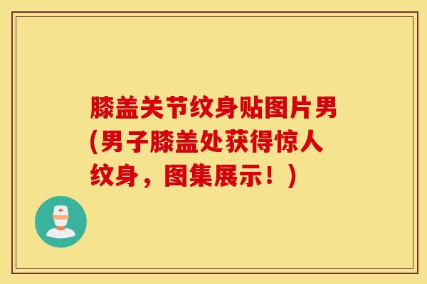 膝盖关节纹身贴图片男(男子膝盖处获得惊人纹身，图集展示！)