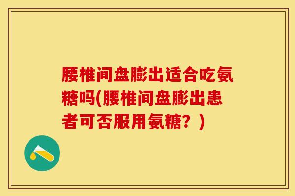 腰椎间盘膨出适合吃氨糖吗(腰椎间盘膨出患者可否服用氨糖？)