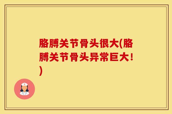胳膊关节骨头很大(胳膊关节骨头异常巨大！)