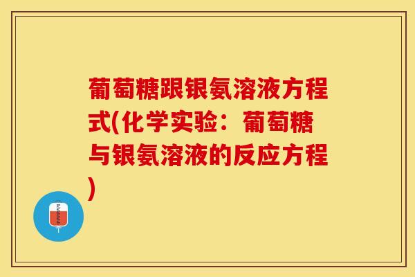 葡萄糖跟银氨溶液方程式(化学实验：葡萄糖与银氨溶液的反应方程)