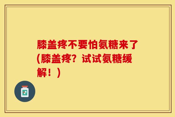 膝盖疼不要怕氨糖来了(膝盖疼？试试氨糖缓解！)