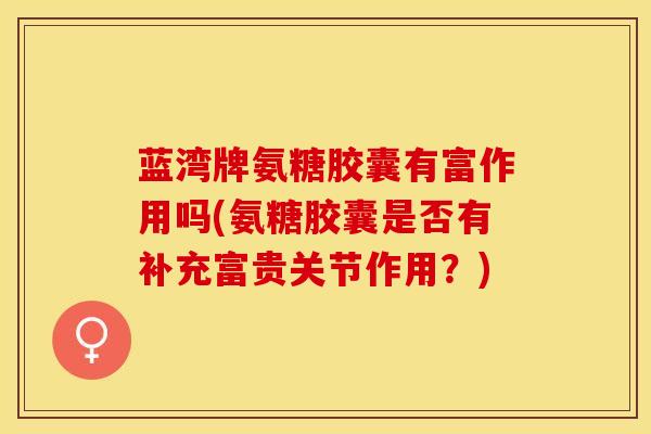 蓝湾牌氨糖胶囊有富作用吗(氨糖胶囊是否有补充富贵关节作用？)
