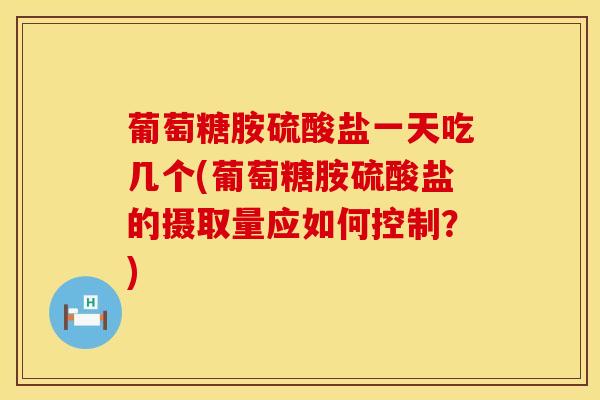 葡萄糖胺硫酸盐一天吃几个(葡萄糖胺硫酸盐的摄取量应如何控制？)