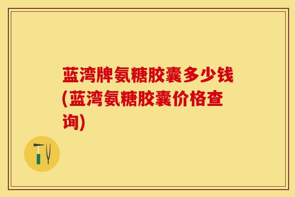 蓝湾牌氨糖胶囊多少钱(蓝湾氨糖胶囊价格查询)