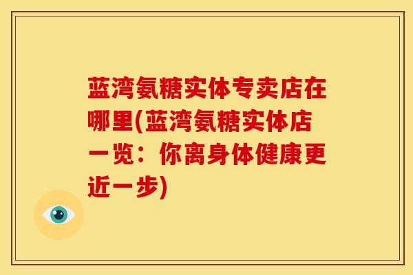 蓝湾氨糖实体专卖店在哪里(蓝湾氨糖实体店一览：你离身体健康更近一步)