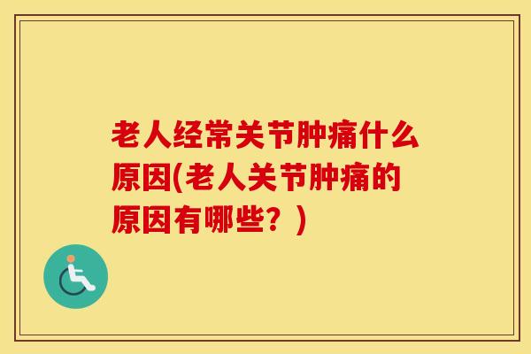 老人经常关节肿痛什么原因(老人关节肿痛的原因有哪些？)