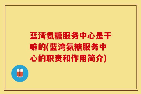 蓝湾氨糖服务中心是干嘛的(蓝湾氨糖服务中心的职责和作用简介)