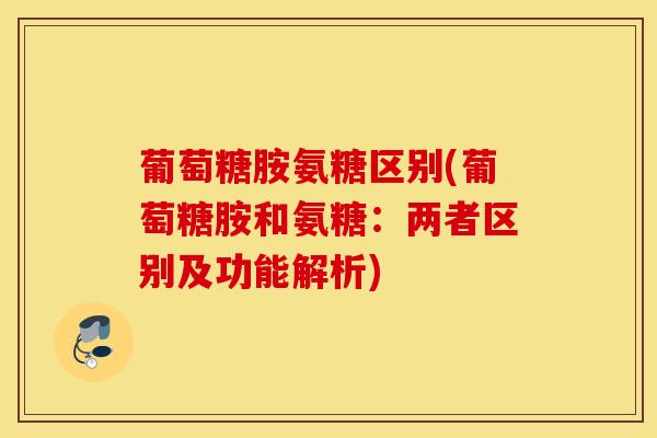 葡萄糖胺氨糖区别(葡萄糖胺和氨糖：两者区别及功能解析)