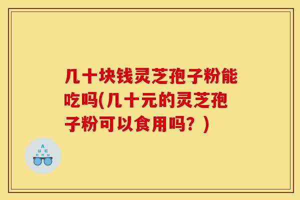 几十块钱灵芝孢子粉能吃吗(几十元的灵芝孢子粉可以食用吗？)