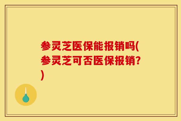 参灵芝医保能报销吗(参灵芝可否医保报销？)