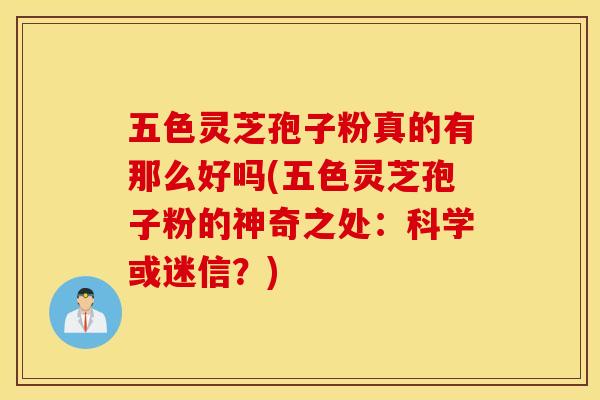 五色灵芝孢子粉真的有那么好吗(五色灵芝孢子粉的神奇之处：科学或迷信？)