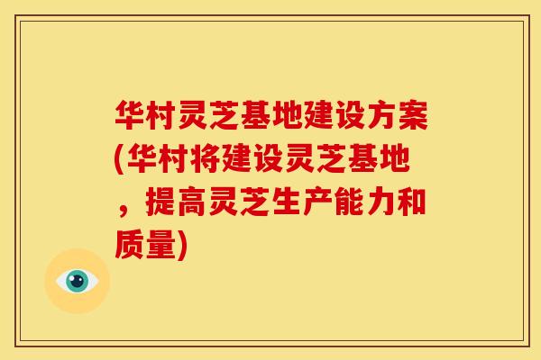 华村灵芝基地建设方案(华村将建设灵芝基地，提高灵芝生产能力和质量)