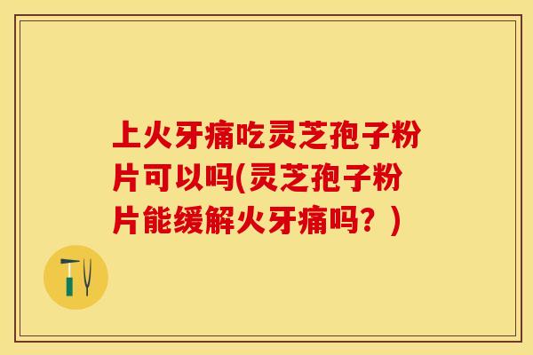 上火牙痛吃灵芝孢子粉片可以吗(灵芝孢子粉片能缓解火牙痛吗？)