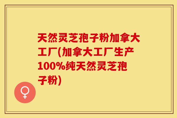 天然灵芝孢子粉加拿大工厂(加拿大工厂生产100%纯天然灵芝孢子粉)