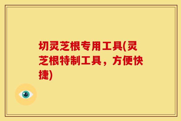 切灵芝根专用工具(灵芝根特制工具，方便快捷)