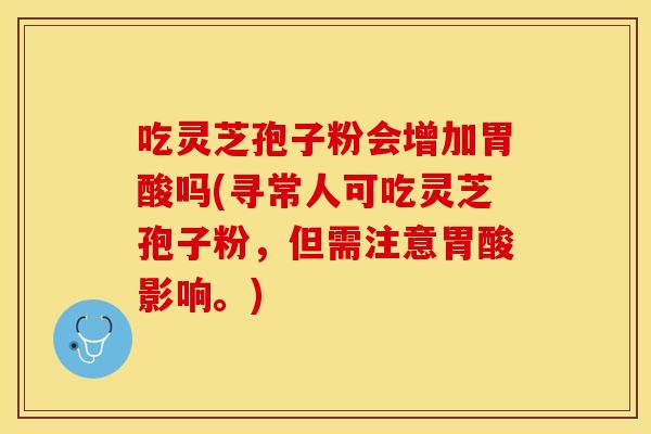 吃灵芝孢子粉会增加胃酸吗(寻常人可吃灵芝孢子粉，但需注意胃酸影响。)