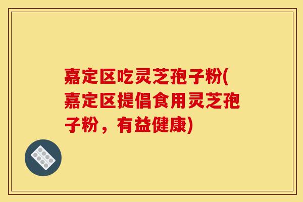 嘉定区吃灵芝孢子粉(嘉定区提倡食用灵芝孢子粉,有益健康) 嘉定区吃灵芝孢子粉(嘉定区提倡食用灵芝孢子粉,有益健康)