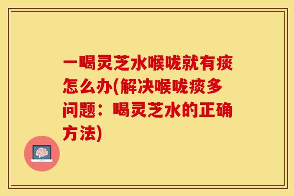 一喝灵芝水喉咙就有痰怎么办(解决喉咙痰多问题：喝灵芝水的正确方法)