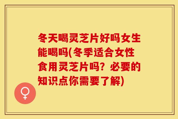 冬天喝灵芝片好吗女生能喝吗(冬季适合女性食用灵芝片吗？必要的知识点你需要了解)
