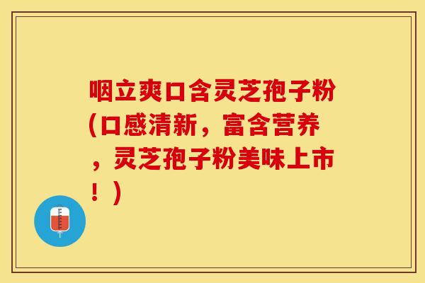 咽立爽口含灵芝孢子粉(口感清新，富含营养，灵芝孢子粉美味上市！)