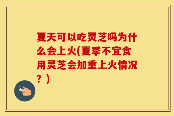 夏天可以吃灵芝吗为什么会上火(夏季不宜食用灵芝会加重上火情况？)