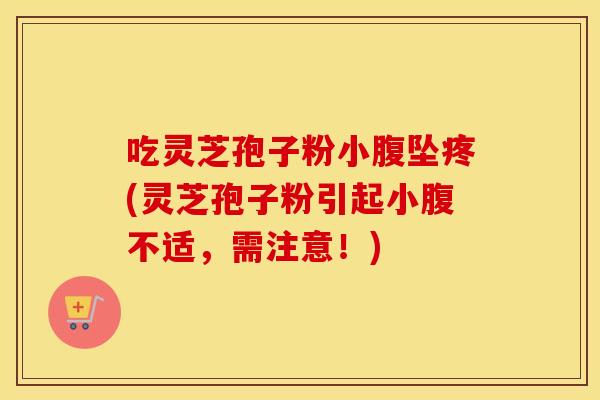 吃灵芝孢子粉小腹坠疼(灵芝孢子粉引起小腹不适，需注意！)