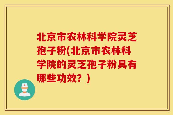 北京市农林科学院灵芝孢子粉(北京市农林科学院的灵芝孢子粉具有哪些功效?) 北京市农林科学院灵芝孢子粉(北京市农林科学院的灵芝孢子粉具有哪些功效?)