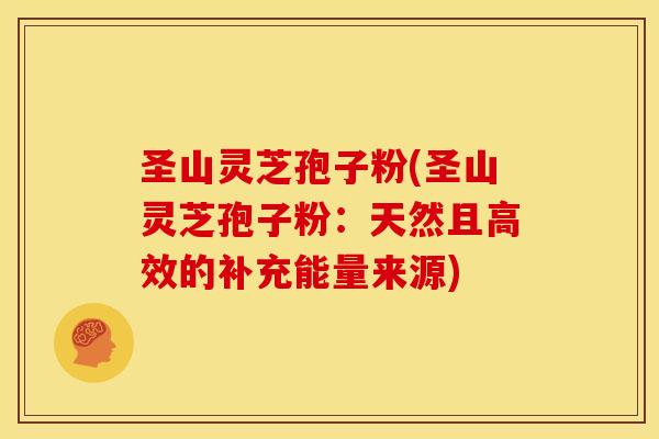 圣山灵芝孢子粉(圣山灵芝孢子粉：天然且高效的补充能量来源)