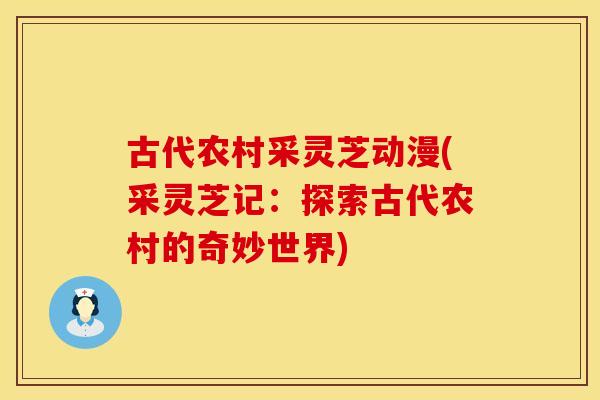 古代农村采灵芝动漫(采灵芝记：探索古代农村的奇妙世界)