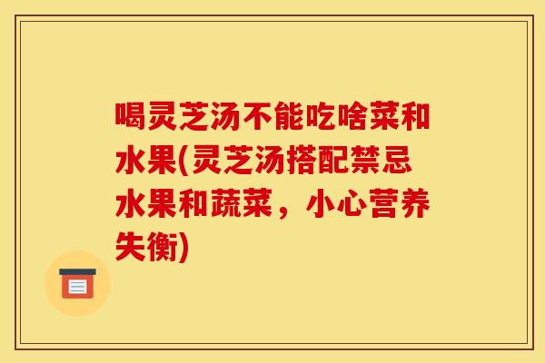 喝灵芝汤不能吃啥菜和水果(灵芝汤搭配禁忌水果和蔬菜，小心营养失衡)